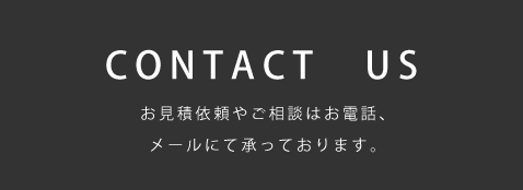 CONTACT US お見積依頼やご相談はお電話、メールにて承っております。